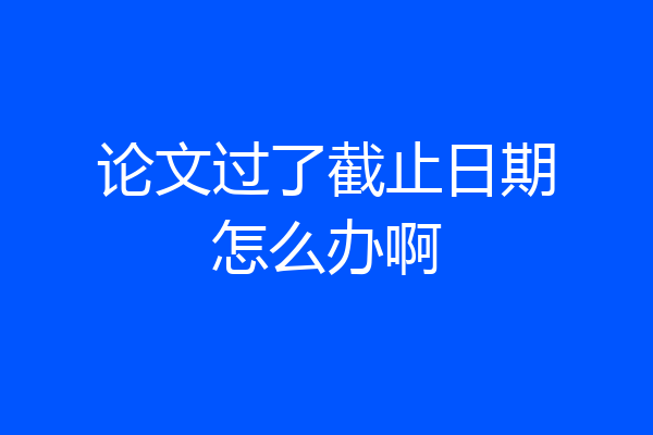 论文过了截止日期怎么办啊