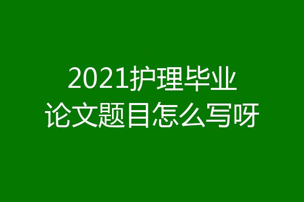2021护理毕业论文题目怎么写呀