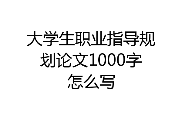 大学生职业指导规划论文1000字怎么写
