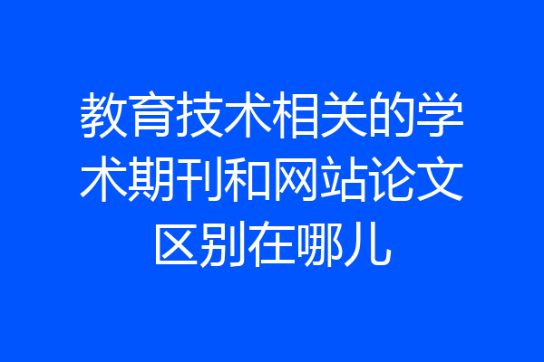 教育技术相关的学术期刊和网站论文区别在哪儿