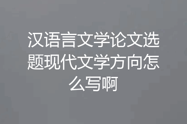 汉语言文学论文选题现代文学方向怎么写啊