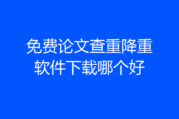 免费论文查重降重软件下载哪个好