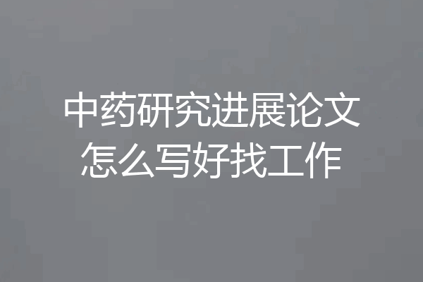 中药研究进展论文怎么写好找工作