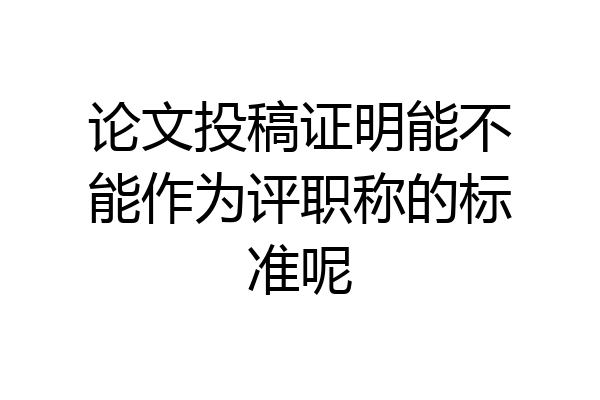 论文投稿证明能不能作为评职称的标准呢