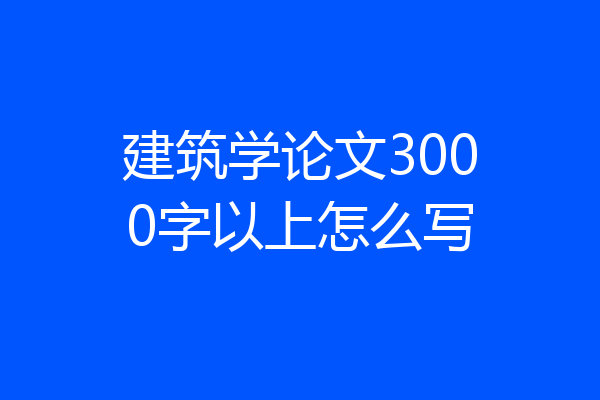 建筑学论文3000字以上怎么写