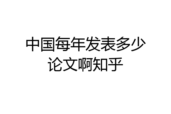 中国每年发表多少论文啊知乎