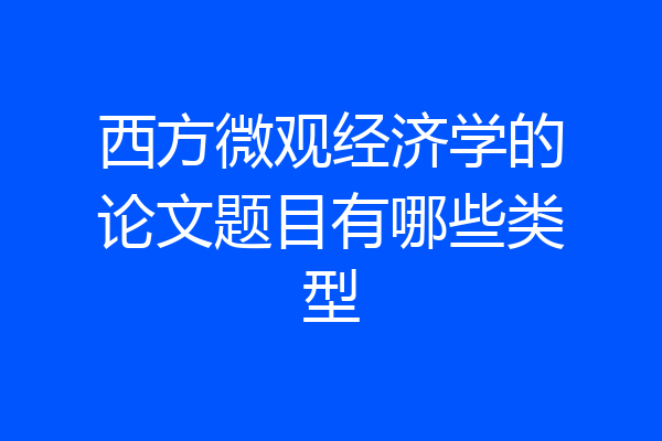 西方微观经济学的论文题目有哪些类型