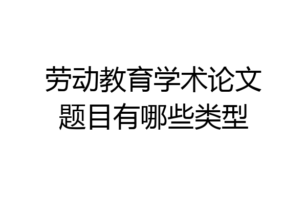 劳动教育学术论文题目有哪些类型