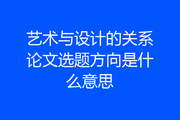 艺术与设计的关系论文选题方向是什么意思