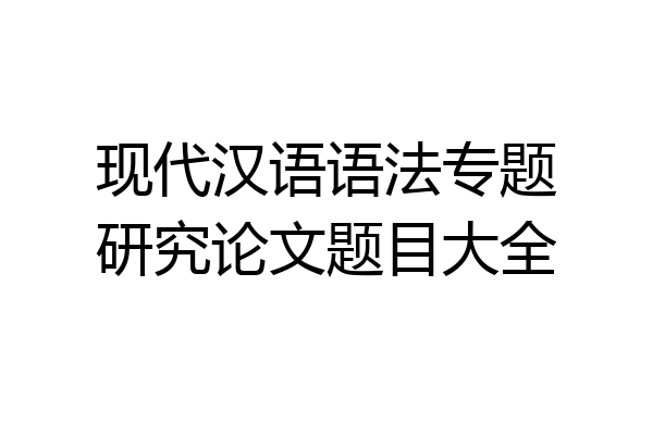 现代汉语语法专题研究论文题目大全