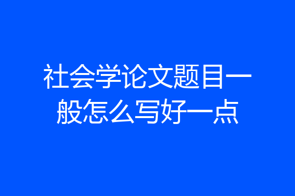 社会学论文题目一般怎么写好一点