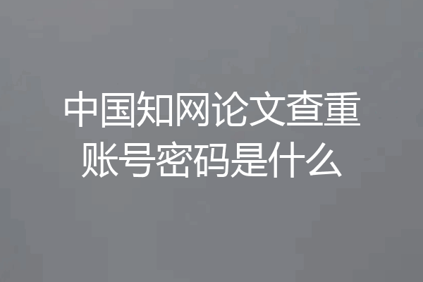 中国知网论文查重账号密码是什么