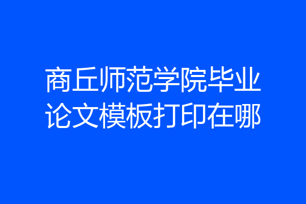 商丘师范学院毕业论文模板打印在哪