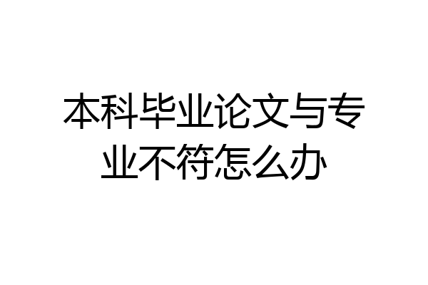 本科毕业论文与专业不符怎么办