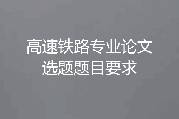高速铁路专业论文选题题目要求