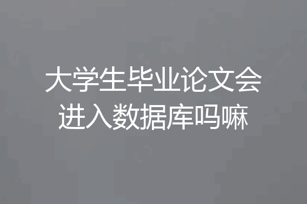 大学生毕业论文会进入数据库吗嘛