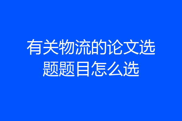 有关物流的论文选题题目怎么选