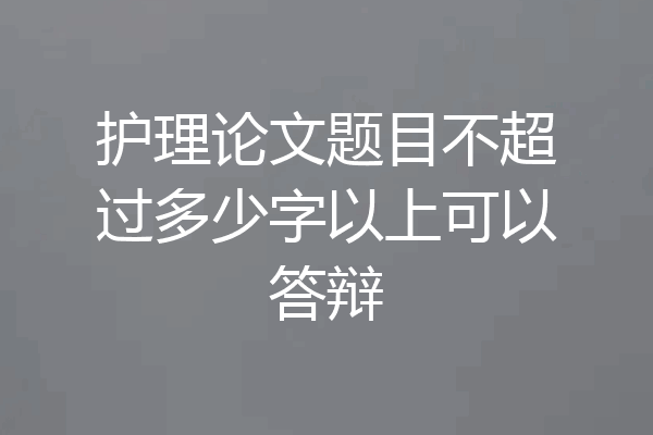 护理论文题目不超过多少字以上可以答辩