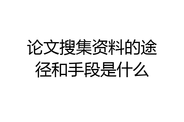 论文搜集资料的途径和手段是什么