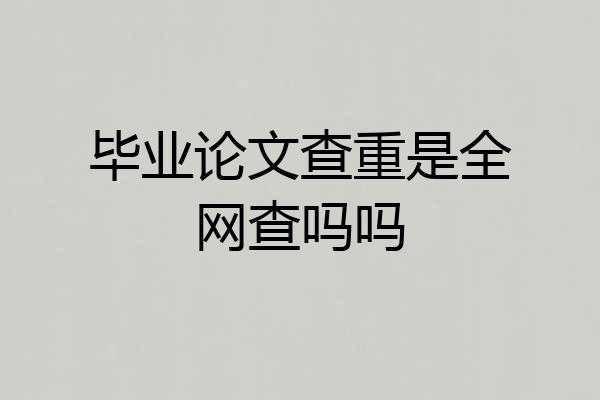 毕业论文查重是全网查吗吗