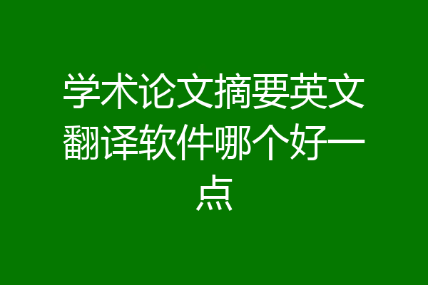 学术论文摘要英文翻译软件哪个好一点