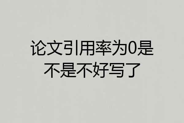 论文引用率为0是不是不好写了