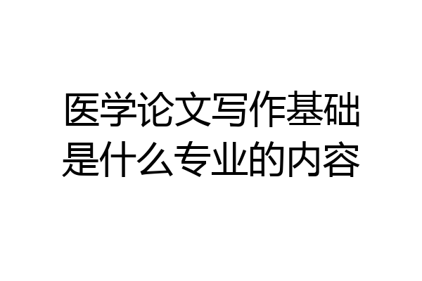 医学论文写作基础是什么专业的内容