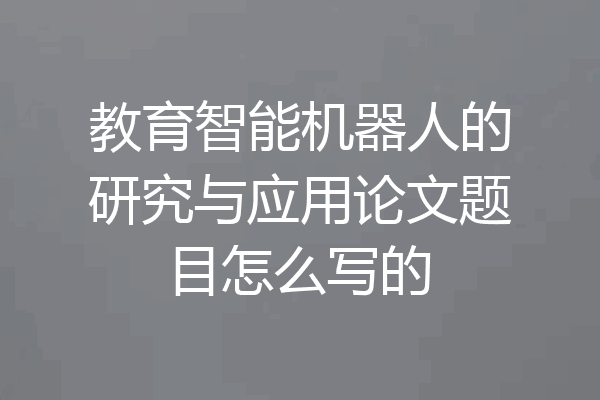 教育智能机器人的研究与应用论文题目怎么写的