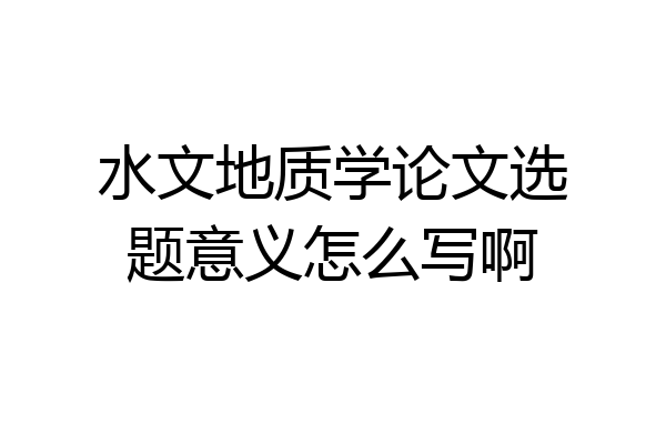 水文地质学论文选题意义怎么写啊