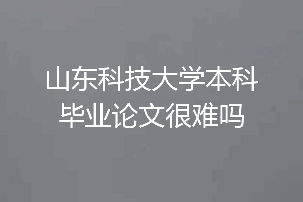 山东科技大学本科毕业论文很难吗