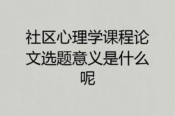 社区心理学课程论文选题意义是什么呢