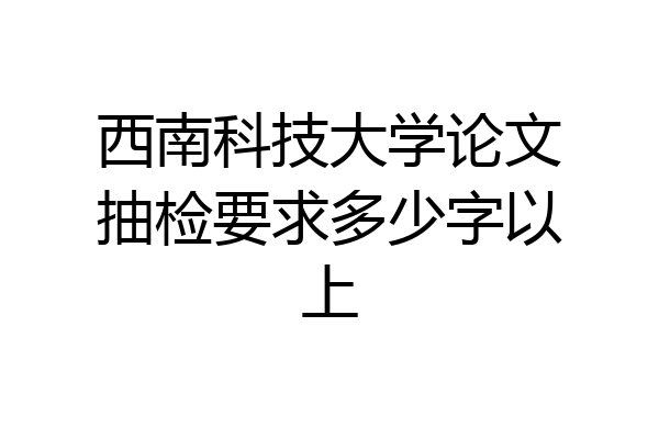 西南科技大学论文抽检要求多少字以上