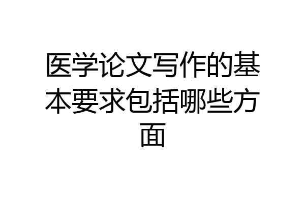 医学论文写作的基本要求包括哪些方面
