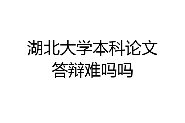 湖北大学本科论文答辩难吗吗