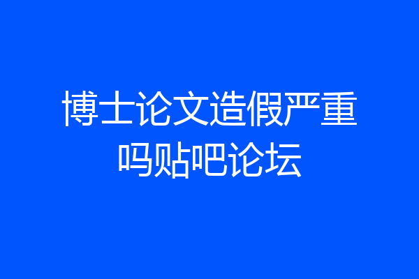 博士论文造假严重吗贴吧论坛