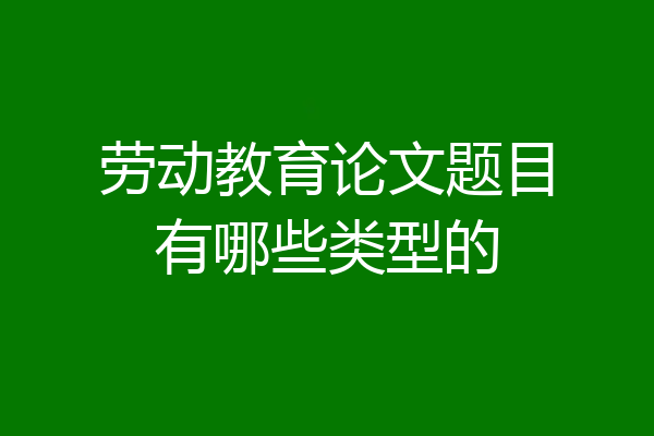 劳动教育论文题目有哪些类型的