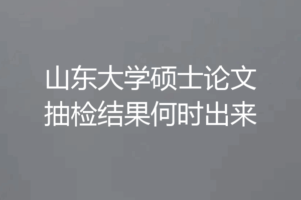 山东大学硕士论文抽检结果何时出来