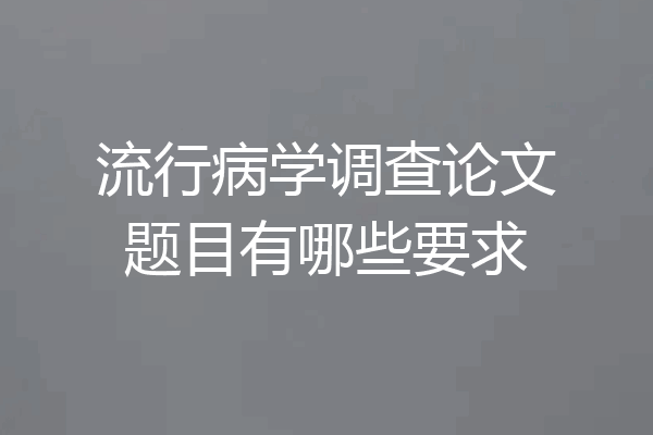 流行病学调查论文题目有哪些要求