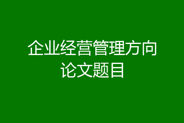 企业经营管理方向论文题目