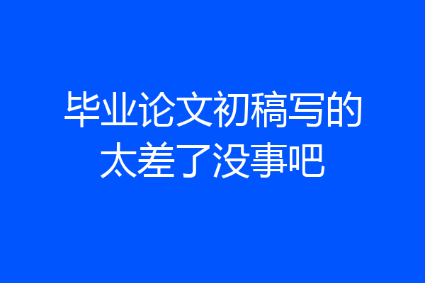 毕业论文初稿写的太差了没事吧