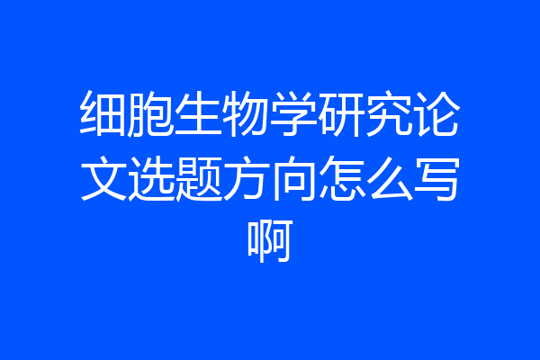 细胞生物学研究论文选题方向怎么写啊