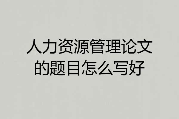 人力资源管理论文的题目怎么写好