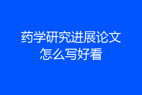药学研究进展论文怎么写好看