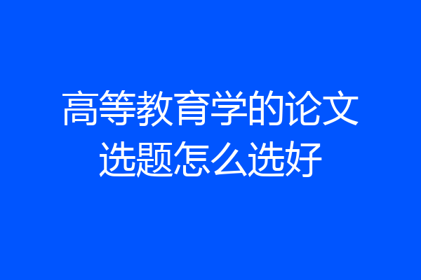 高等教育学的论文选题怎么选好