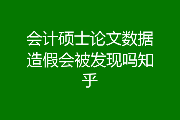 会计硕士论文数据造假会被发现吗知乎