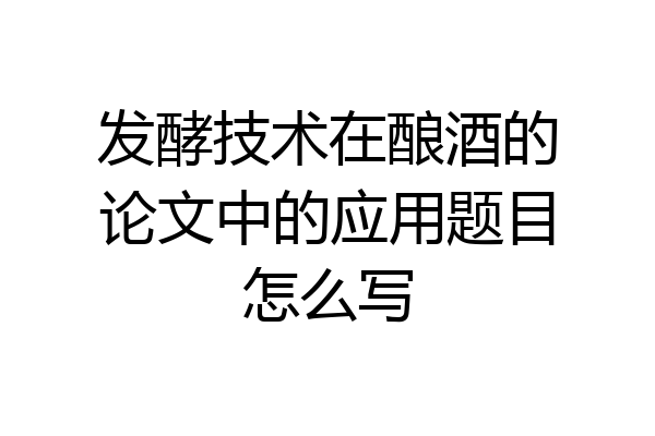 发酵技术在酿酒的论文中的应用题目怎么写