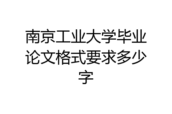 南京工业大学毕业论文格式要求多少字