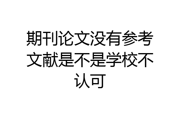 期刊论文没有参考文献是不是学校不认可