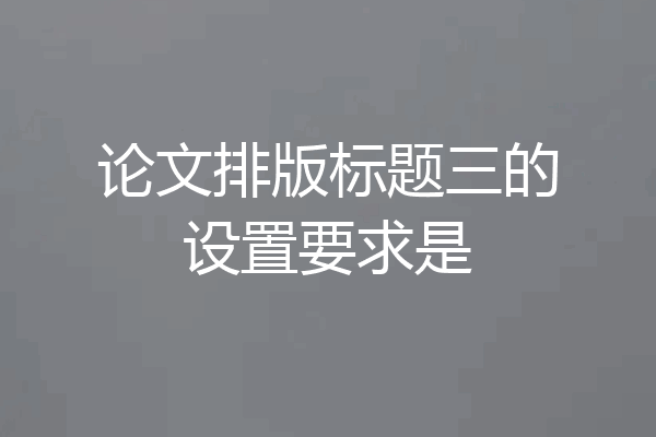 论文排版标题三的设置要求是