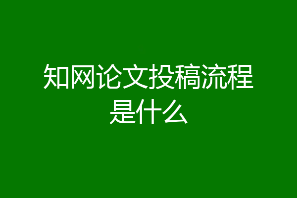 知网论文投稿流程是什么
